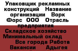 Упаковщик рекламных конструкций › Название организации ­ Ворк Форс, ООО › Отрасль предприятия ­ Складское хозяйство › Минимальный оклад ­ 27 000 - Все города Работа » Вакансии   . Адыгея респ.,Адыгейск г.